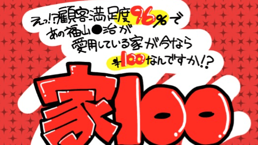 えっ！？顧客満足度96%であの福山○治が愛用している家が今なら100円なんですか！？